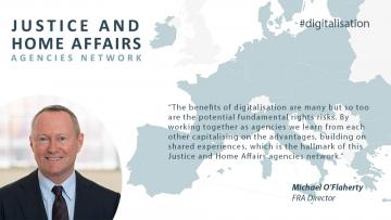 FRA Director says: “The benefits of digitalisation are many but so too are the potential fundamental rights risks. By working together as agencies we learn from each other capitalising on the advantages, building on shared experiences, which is the hallmark of this Justice and Home Affairs agencies network.” 